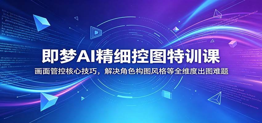 即梦AI精细控图特训课：画面管控核心技巧，解决角色构图风格等全维度出图难题-云推网创项目库