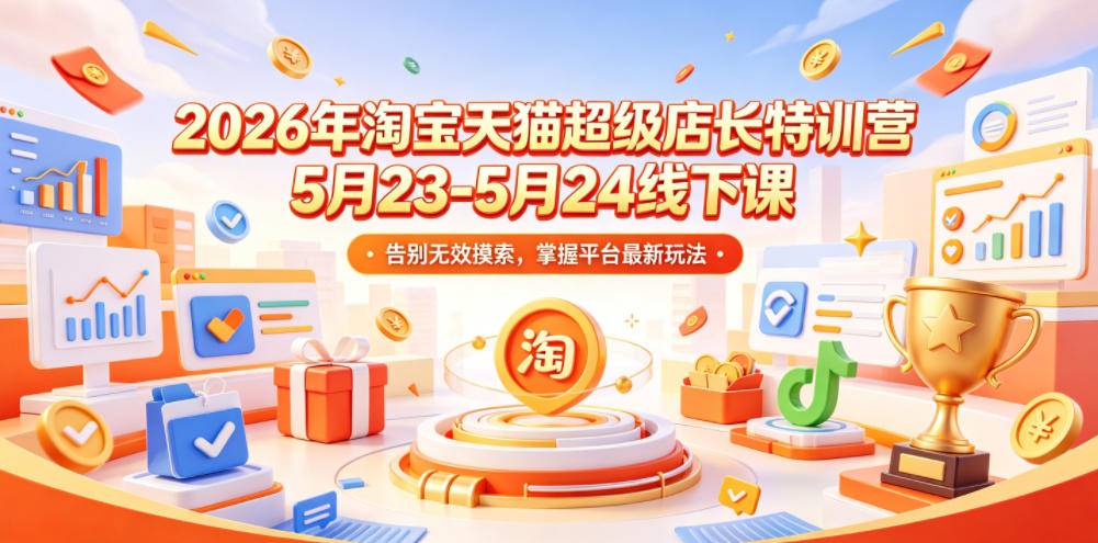 2026年淘宝天猫超级店长特训营5月23-5月24线下课，告别无效摸索，掌握平台最新玩法-云推网创项目库