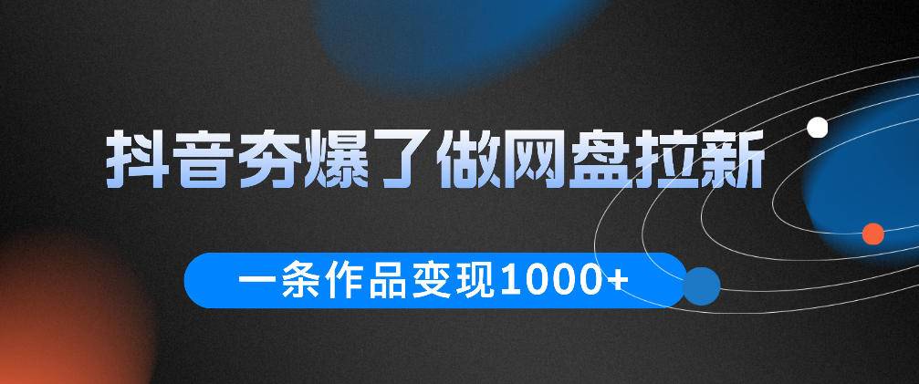 抖音夯爆了做网盘拉新,一条作品轻松10W+流量,变现1k+,看完即可上手操作-云推网创项目库