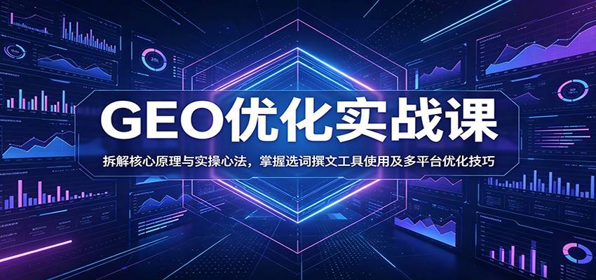 GEO优化实战课:拆解核心原理与实操心法,掌握选词撰文工具使用及多平台优化技巧-云推网创项目库
