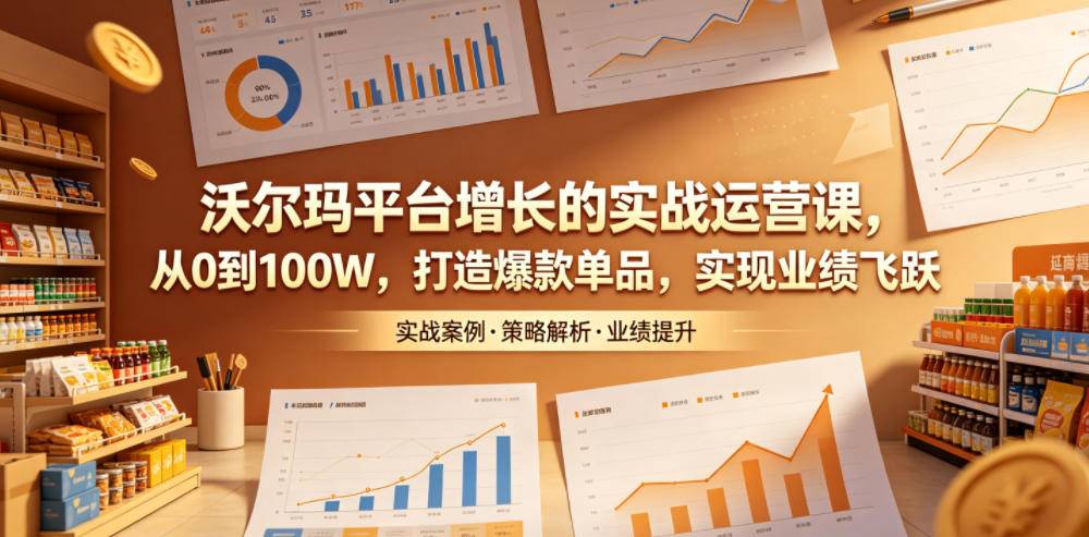 沃尔玛平台增长的实战运营课，从0到100W，打造爆款单品，实现业绩飞跃-云推网创项目库