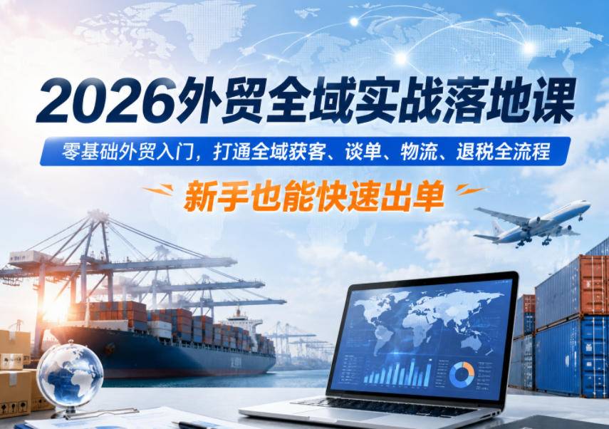 2026外贸全域实战落地课，零基础外贸入门，打通全域获客、谈单、物流、退税全流程，新手也能快速出单-云推网创项目库