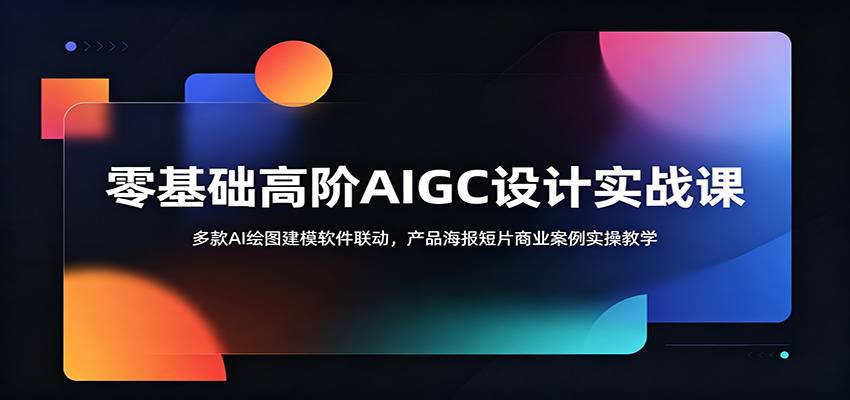 零基础高阶AIGC设计实战课:多款AI绘图建模软件联动,产品海报短片商业案例实操教学-云推网创项目库
