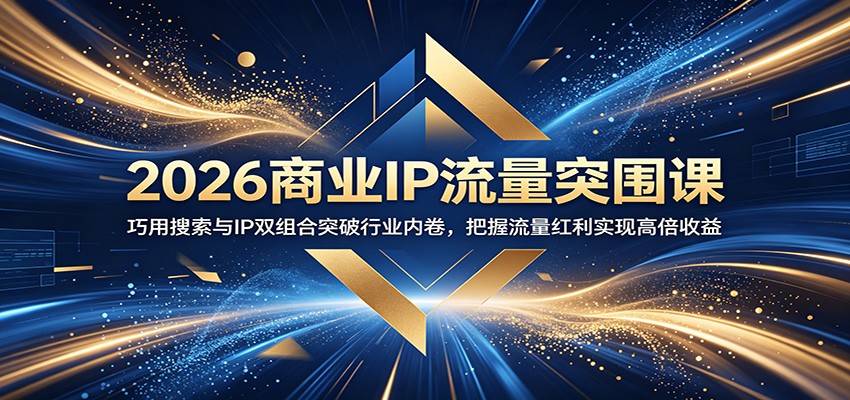 2026商业IP流量突围课:巧用搜索与IP双组合突破行业内卷,把握流量红利实现高倍收益-云推网创项目库