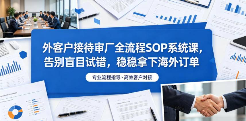 外客户接待审厂全流程SOP系统课，告别盲目试错，稳稳拿下海外订单-云推网创项目库