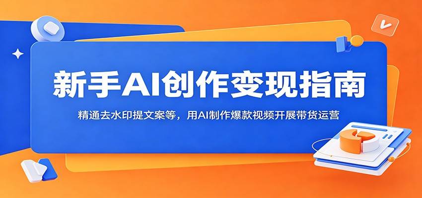 新手AI创作变现指南:精通去水印提文案等,用AI制作爆款视频开展带货运营-云推网创项目库