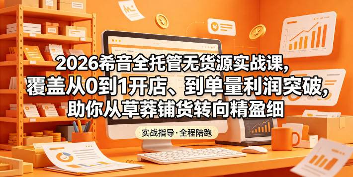 2026希音全托管无货源实战课,覆盖从0到1开店、到单量利润突破,助你从草莽铺货转向精细化盈利-云推网创项目库