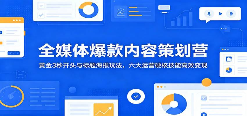 全媒体爆款内容策划营:黄金3秒开头与标题海报玩法,六大运营硬核技能高效变现-云推网创项目库