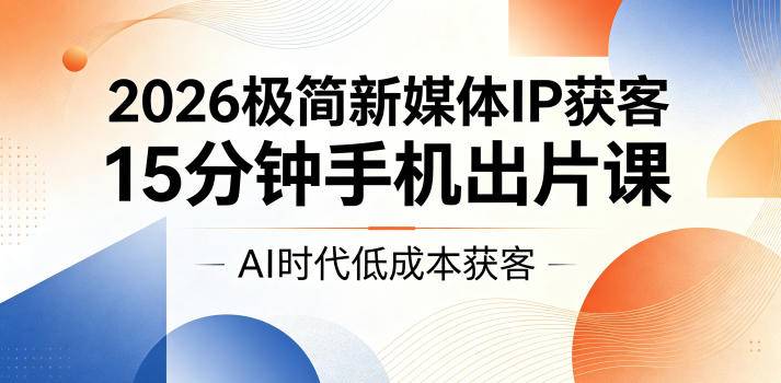 2026极简新媒体IP获客，15分钟手机出片课，AI时代低成本获客-云推网创项目库