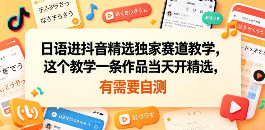 日语进抖音精选独家赛道教学，这个教学一条作品当天开精选，有需要自测-云推网创项目库