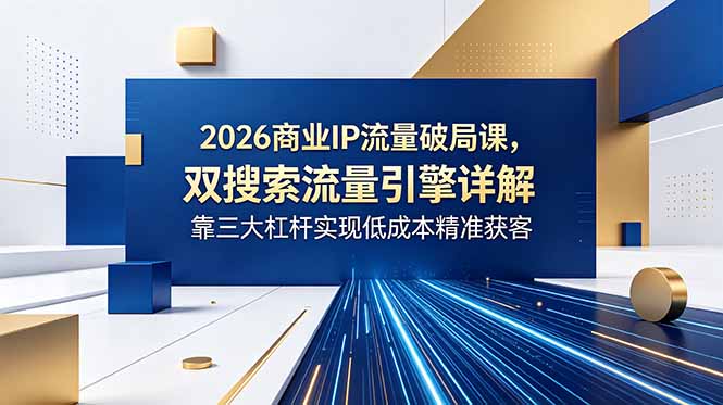 2026商业IP流量破局课，双搜索流量引擎详解，靠三大杠杆实现低成本精准获客-云推网创项目库
