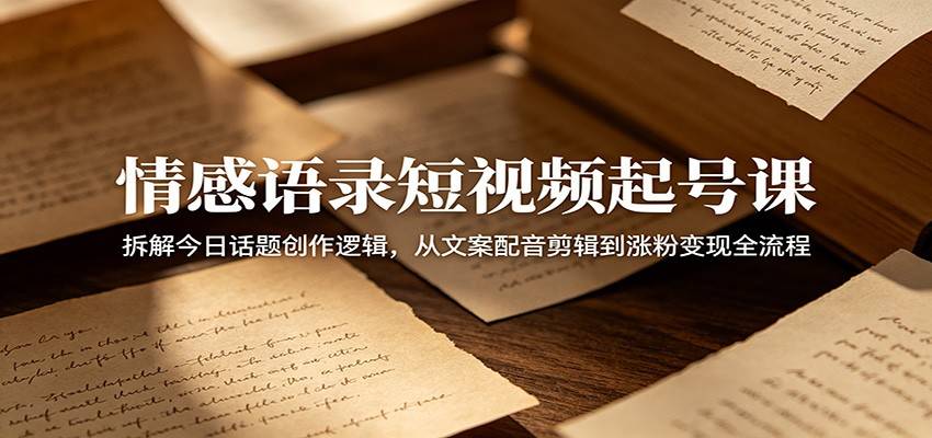 情感语录短视频起号课:拆解今日话题创作逻辑,从文案配音剪辑到涨粉变现全流程-云推网创项目库