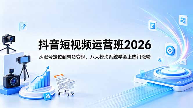 抖音短视频运营班2026:从账号定位到带货变现,八大模块系统学会上热门涨粉-云推网创项目库