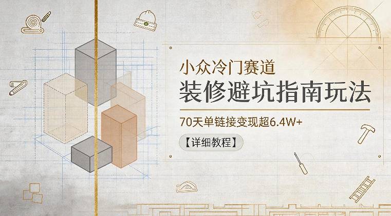 小众冷门赛道，装修避坑指南玩法，70天单链接变现超6.4W+【详细教程】-云推网创项目库