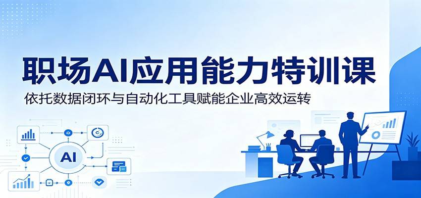 职场AI应用能力特训课:依托数据闭环与自动化工具赋能企业高效运转-云推网创项目库
