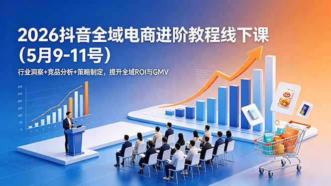 2026抖音全域电商进阶教程线下课(5月9-11号-云推网创项目库