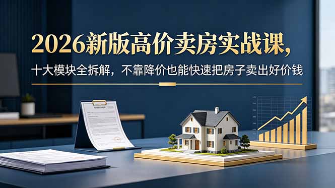 2026新版高价卖房实战课，十大模块全拆解，不靠降价也能快速把房子卖出好价钱-云推网创项目库
