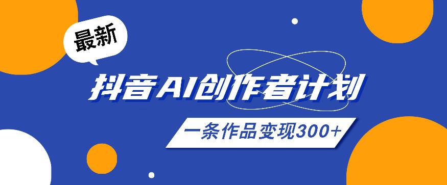 26年最新抖音AI创作者计划实操课程,一条作品变现300+-云推网创项目库