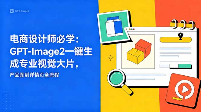 电商设计师必学-更新：GPT-Image2一键生成专业视觉大片，产品图到详情页全流程-云推网创项目库