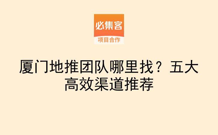 厦门地推团队哪里找？五大高效渠道推荐-云推网创项目库
