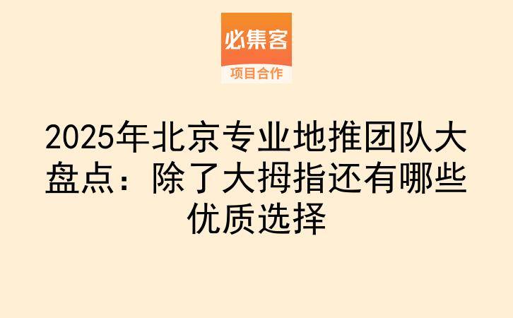 2025年北京专业地推团队大盘点：除了大拇指还有哪些优质选择-云推网创项目库