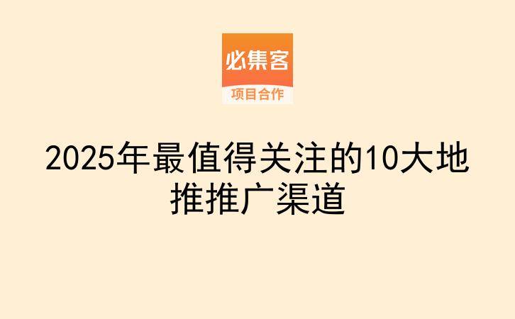 2025年最值得关注的10大地推推广渠道-云推网创项目库