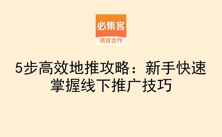 5步高效地推攻略：新手快速掌握线下推广技巧-云推网创项目库