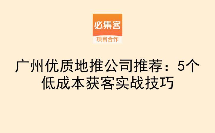 广州优质地推公司推荐：5个低成本获客实战技巧-云推网创项目库