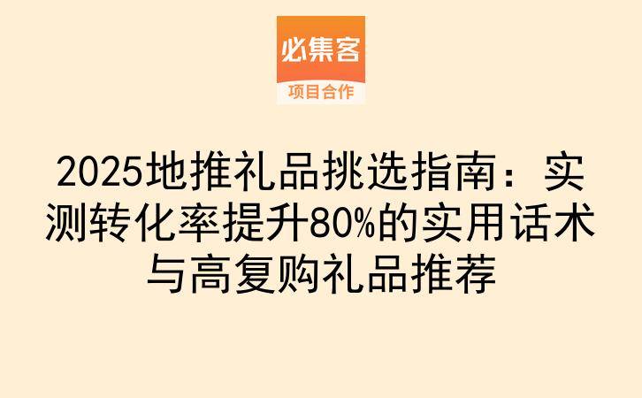 2025地推礼品挑选指南：实测转化率提升80%的实用话术与高复购礼品推荐-云推网创项目库