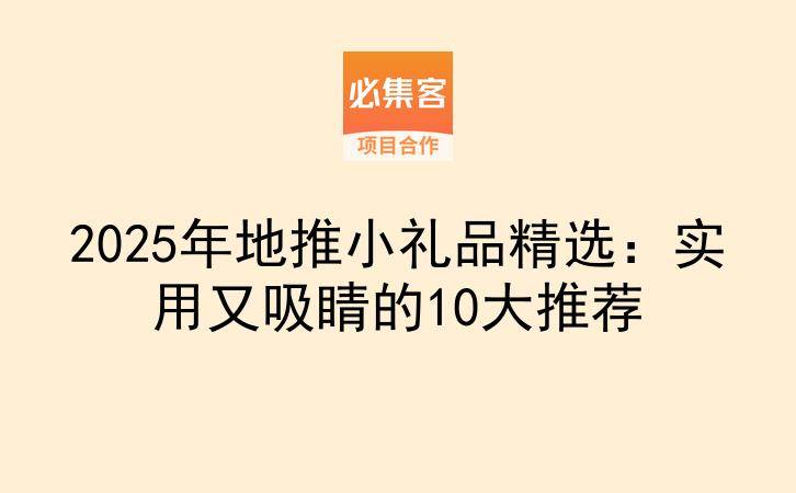 2025年地推小礼品精选：实用又吸睛的10大推荐-云推网创项目库