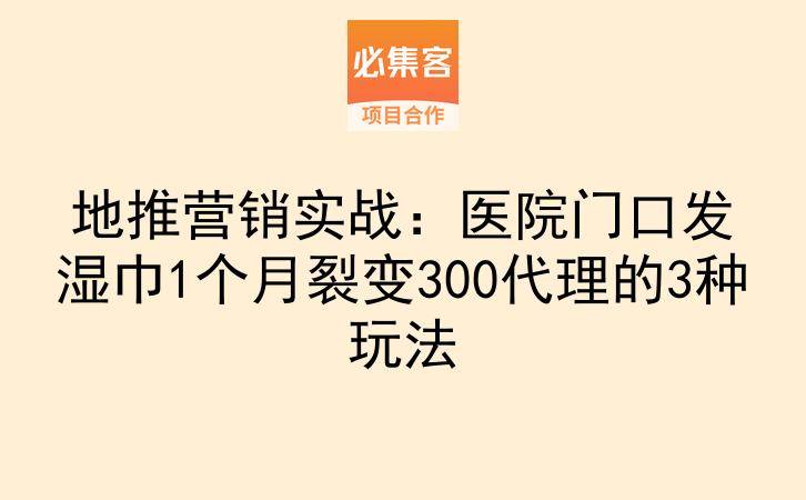 地推营销实战：医院门口发湿巾1个月裂变300代理的3种玩法-云推网创项目库