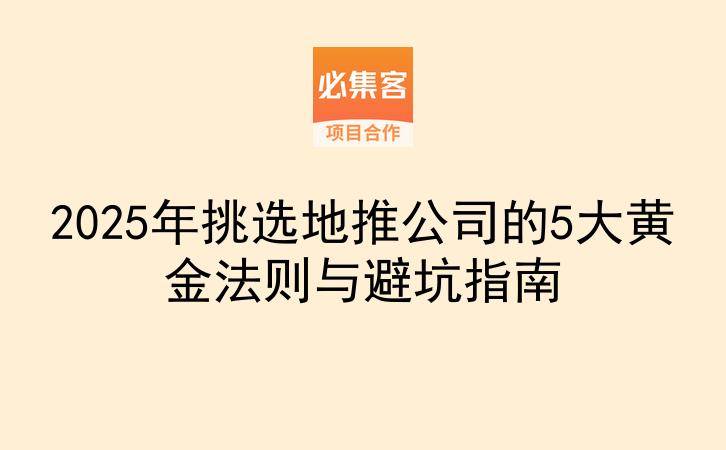 2025年挑选地推公司的5大黄金法则与避坑指南-云推网创项目库