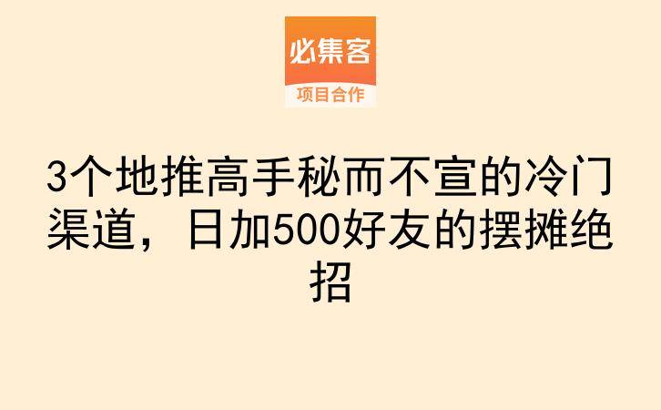 3个地推高手秘而不宣的冷门渠道，日加500好友的摆摊绝招-云推网创项目库