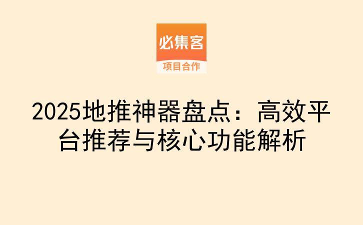 2025地推神器盘点：高效平台推荐与核心功能解析-云推网创项目库