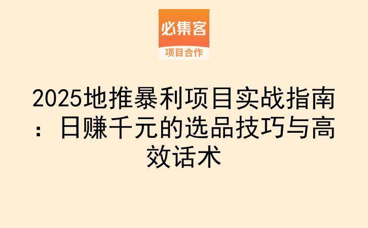 2025地推暴利项目实战指南：日赚千元的选品技巧与高效话术-云推网创项目库