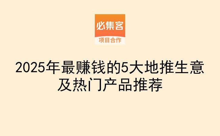 2025年最赚钱的5大地推生意及热门产品推荐-云推网创项目库