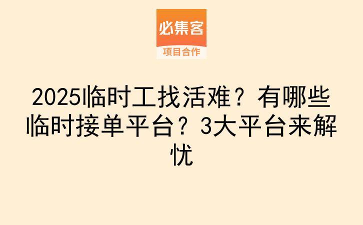2025临时工找活难？有哪些临时接单平台？3大平台来解忧-云推网创项目库