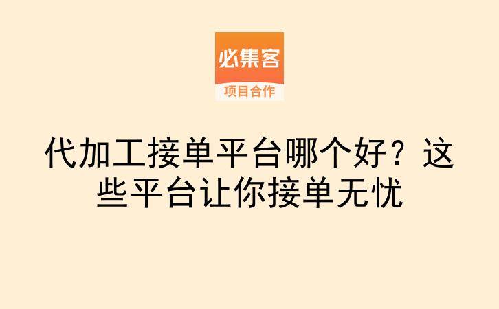 代加工接单平台哪个好？这些平台让你接单无忧-云推网创项目库