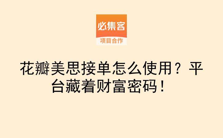 花瓣美思接单怎么使用？平台藏着财富密码！-云推网创项目库
