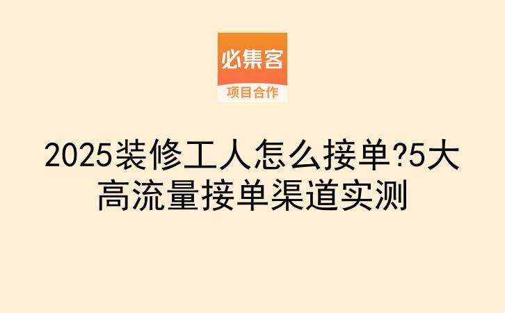 2025装修工人怎么接单?5大高流量接单渠道实测-云推网创项目库