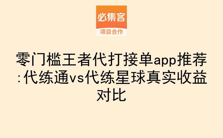 零门槛王者代打接单app推荐:代练通vs代练星球真实收益对比-云推网创项目库