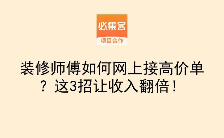 装修师傅如何网上接高价单？这3招让收入翻倍！-云推网创项目库