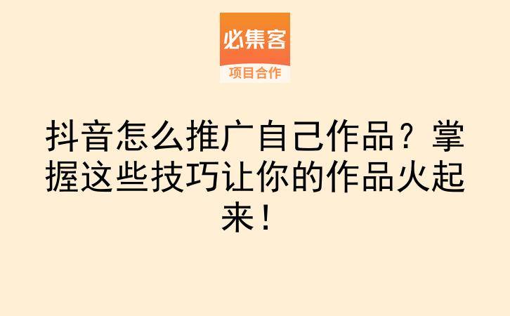 抖音怎么推广自己作品？掌握这些技巧让你的作品火起来！-云推网创项目库