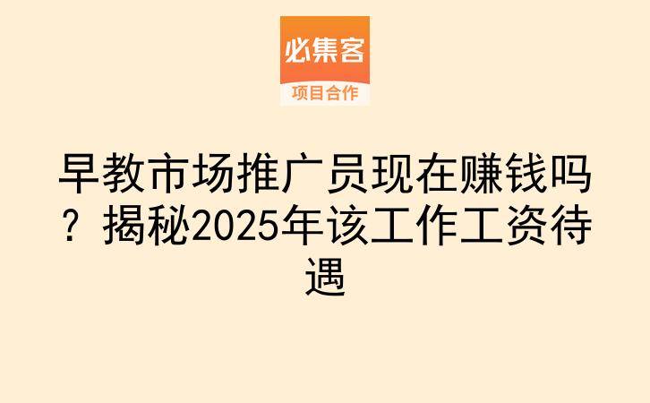 早教市场推广员现在赚钱吗？揭秘2025年该工作工资待遇-云推网创项目库