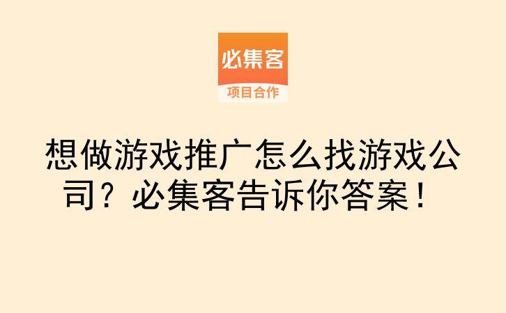 想做游戏推广怎么找游戏公司？必集客告诉你答案！-云推网创项目库
