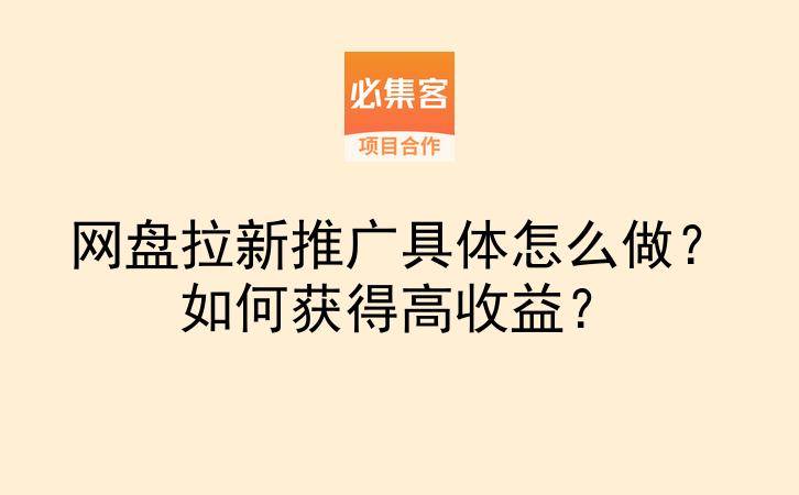 网盘拉新推广具体怎么做？如何获得高收益？-云推网创项目库