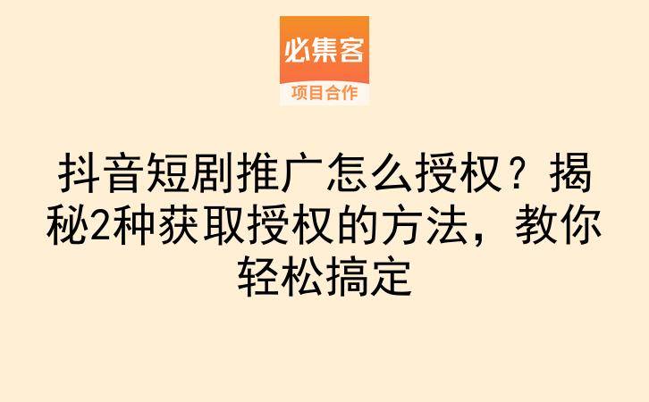 抖音短剧推广怎么授权？揭秘2种获取授权的方法，教你轻松搞定-云推网创项目库