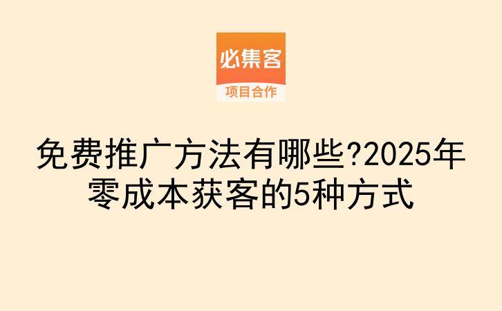免费推广方法有哪些?2025年零成本获客的5种方式-云推网创项目库