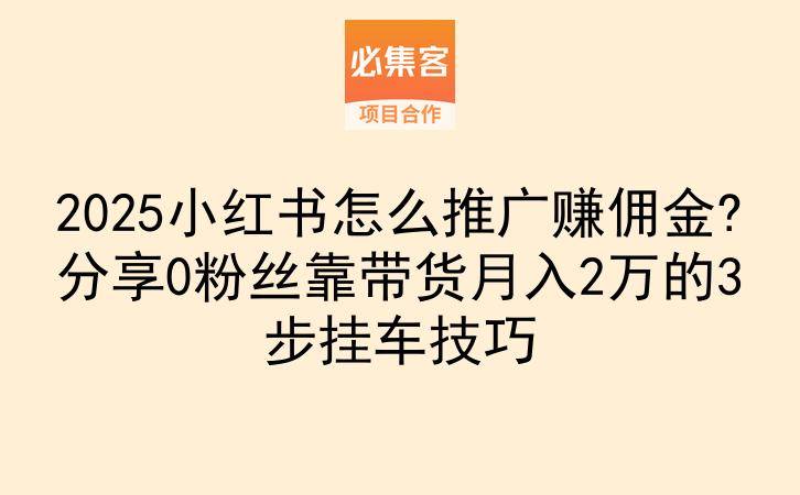 2025小红书怎么推广赚佣金?分享0粉丝靠带货月入2万的3步挂车技巧-云推网创项目库