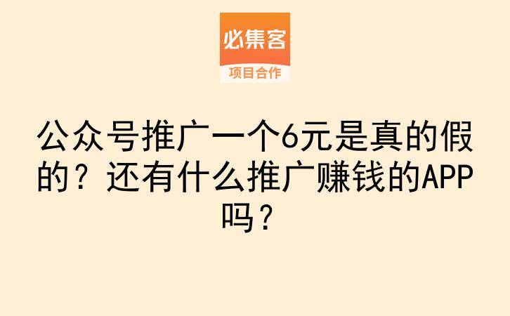 公众号推广一个6元是真的假的？还有什么推广赚钱的APP吗？-云推网创项目库
